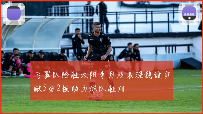 飞翼队险胜太阳李月汝表现稳健贡献5分2板助力球队胜利